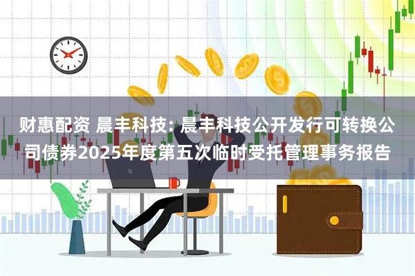财惠配资 晨丰科技: 晨丰科技公开发行可转换公司债券2025年度第五次临时受托管理事务报告