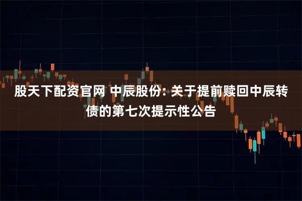 股天下配资官网 中辰股份: 关于提前赎回中辰转债的第七次提示性公告