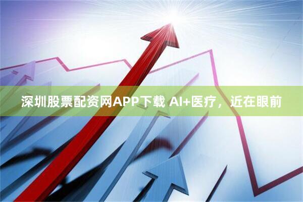 深圳股票配资网APP下载 AI+医疗，近在眼前