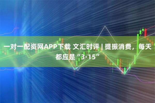 一对一配资网APP下载 文汇时评 | 提振消费，每天都应是“3·15”