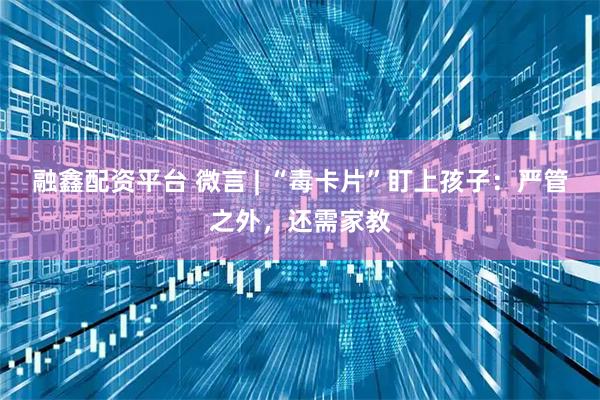 融鑫配资平台 微言 | “毒卡片”盯上孩子:严管之外,还需家教