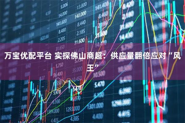 万宝优配平台 实探佛山商超：供应量翻倍应对“风王”