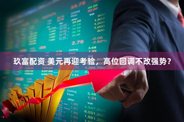 玖富配资 美元再迎考验，高位回调不改强势？