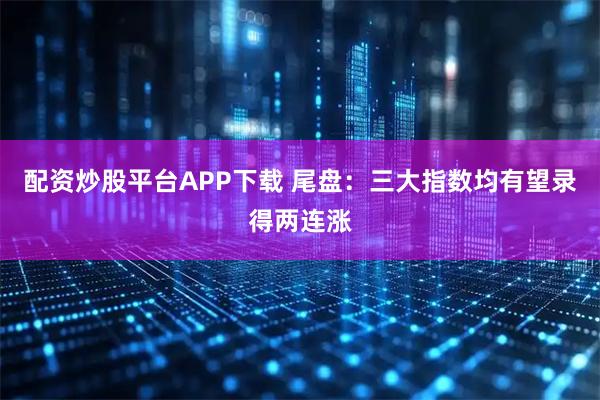 配资炒股平台APP下载 尾盘：三大指数均有望录得两连涨