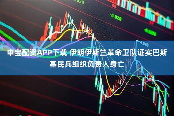 申宝配资APP下载 伊朗伊斯兰革命卫队证实巴斯基民兵组织负责人身亡
