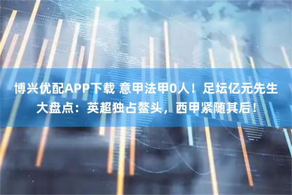 博兴优配APP下载 意甲法甲0人！足坛亿元先生大盘点：英超独占鳌头，西甲紧随其后！