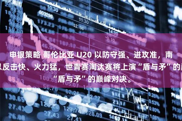 申银策略 哥伦比亚 U20 以防守强、进攻准，南非 U20 以反击快、火力猛，世青赛淘汰赛将上演“盾与矛”的巅峰对决。