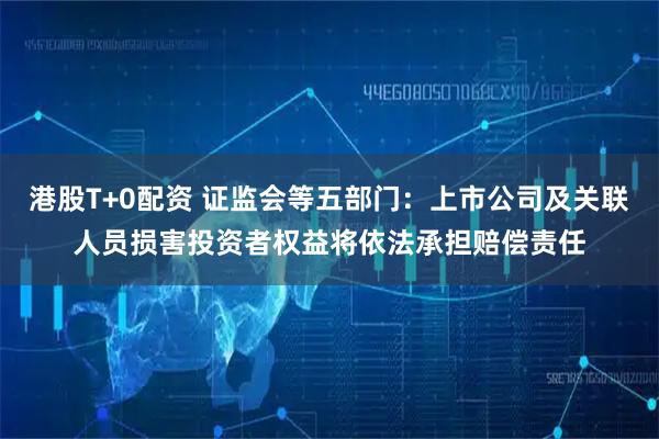 港股T+0配资 证监会等五部门：上市公司及关联人员损害投资者权益将依法承担赔偿责任