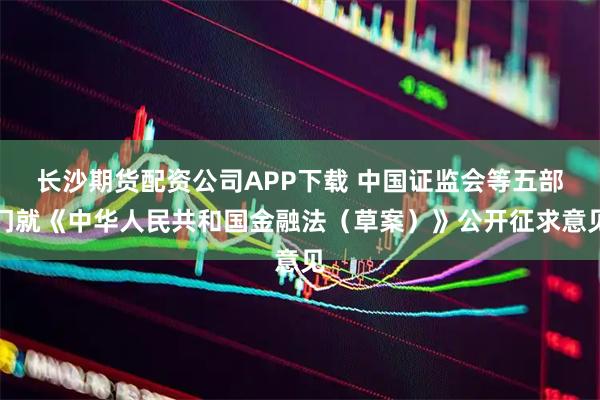长沙期货配资公司APP下载 中国证监会等五部门就《中华人民共和国金融法（草案）》公开征求意见