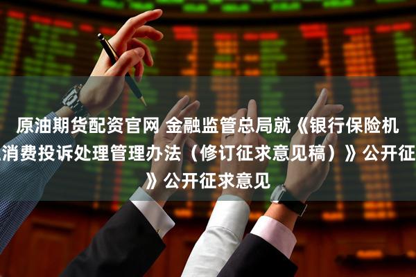 原油期货配资官网 金融监管总局就《银行保险机构金融消费投诉处理管理办法（修订征求意见稿）》公开征求意见