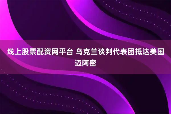 线上股票配资网平台 乌克兰谈判代表团抵达美国迈阿密