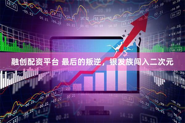 融创配资平台 最后的叛逆，银发族闯入二次元