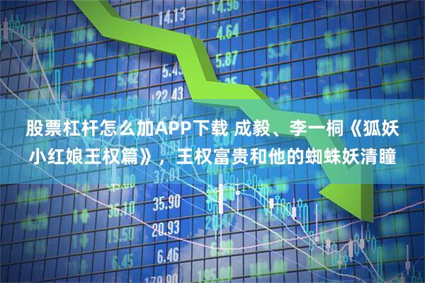 股票杠杆怎么加APP下载 成毅、李一桐《狐妖小红娘王权篇》，王权富贵和他的蜘蛛妖清瞳