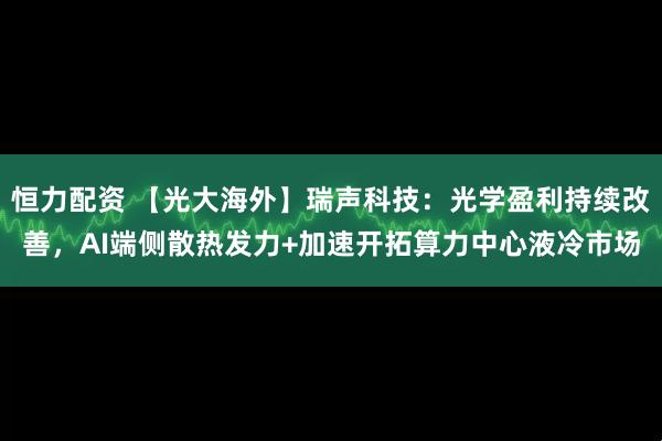 恒力配资 【光大海外】瑞声科技：光学盈利持续改善，AI端侧散热发力+加速开拓算力中心液冷市场