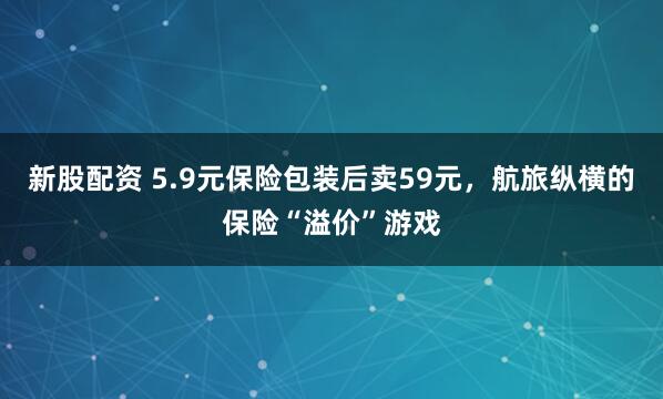 新股配资 5.9元保险包装后卖59元，航旅纵横的保险“溢价”游戏