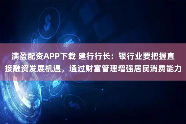 满盈配资APP下载 建行行长：银行业要把握直接融资发展机遇，通过财富管理增强居民消费能力