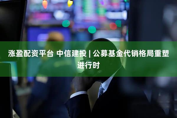 涨盈配资平台 中信建投 | 公募基金代销格局重塑进行时
