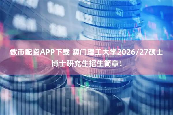 数币配资APP下载 澳门理工大学2026/27硕士博士研究生招生简章！