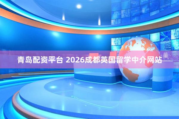 青岛配资平台 2026成都英国留学中介网站
