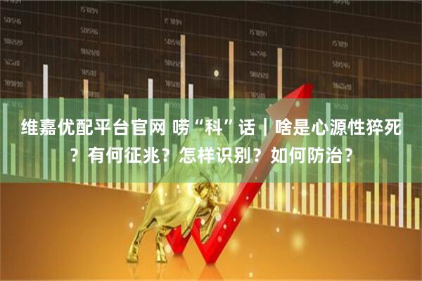 维嘉优配平台官网 唠“科”话｜啥是心源性猝死？有何征兆？怎样识别？如何防治？