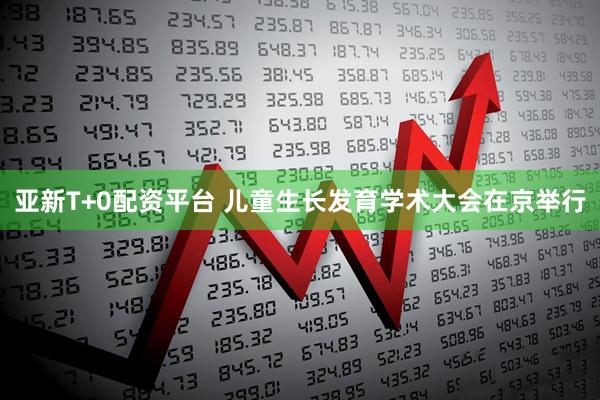 亚新T+0配资平台 儿童生长发育学术大会在京举行
