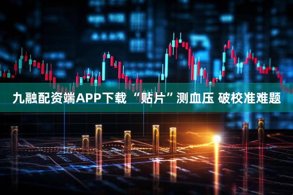 九融配资端APP下载 “贴片”测血压 破校准难题