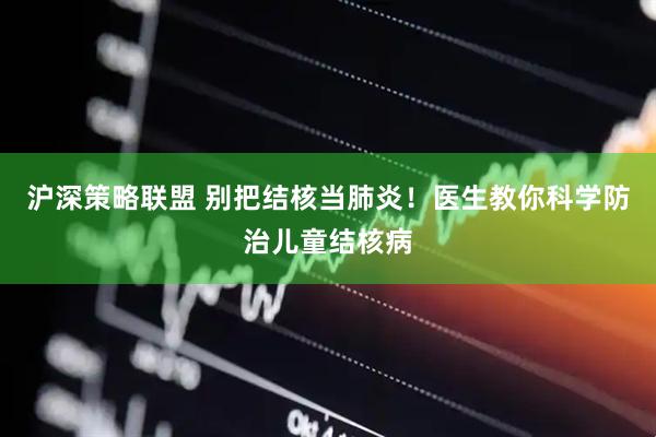 沪深策略联盟 别把结核当肺炎！医生教你科学防治儿童结核病