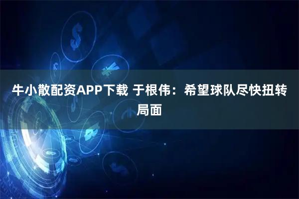 牛小散配资APP下载 于根伟：希望球队尽快扭转局面
