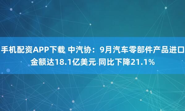 手机配资APP下载 中汽协：9月汽车零部件产品进口金额达18.1亿美元 同比下降21.1%