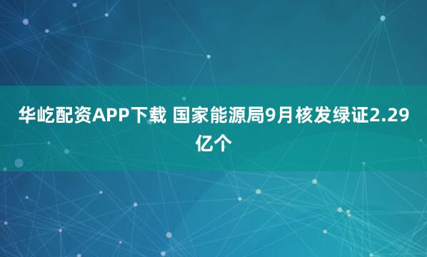 华屹配资APP下载 国家能源局9月核发绿证2.29亿个