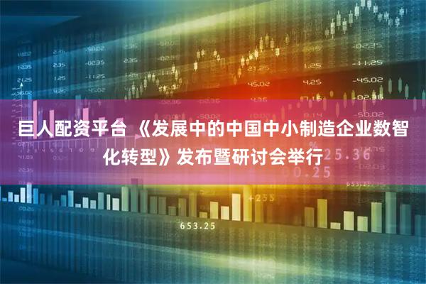 巨人配资平台 《发展中的中国中小制造企业数智化转型》发布暨研讨会举行