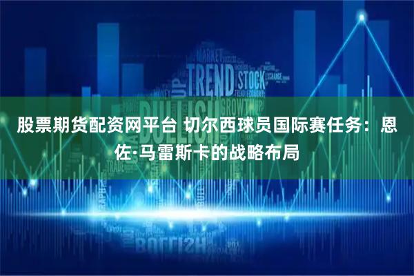 股票期货配资网平台 切尔西球员国际赛任务：恩佐·马雷斯卡的战略布局