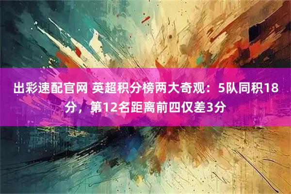 出彩速配官网 英超积分榜两大奇观：5队同积18分，第12名距离前四仅差3分