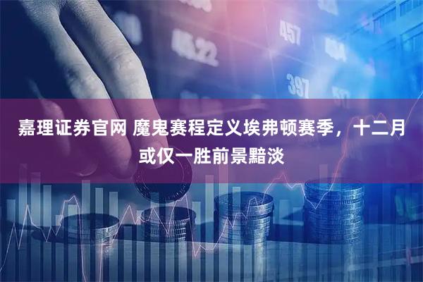 嘉理证券官网 魔鬼赛程定义埃弗顿赛季，十二月或仅一胜前景黯淡