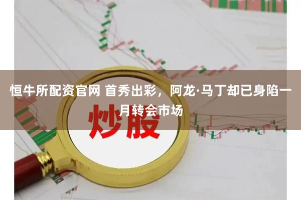 恒牛所配资官网 首秀出彩，阿龙·马丁却已身陷一月转会市场