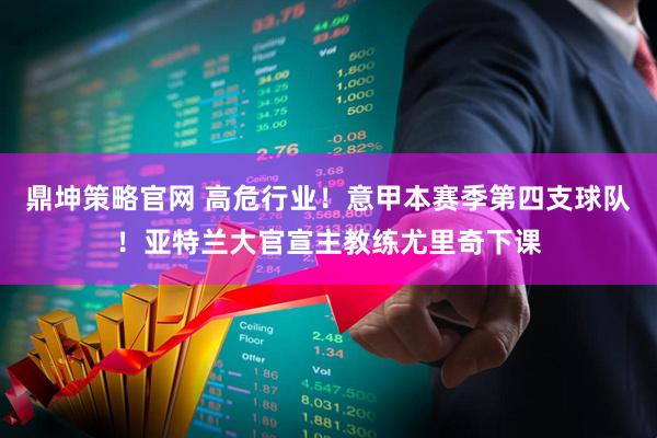 鼎坤策略官网 高危行业！意甲本赛季第四支球队！亚特兰大官宣主教练尤里奇下课