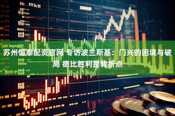 苏州恒泰配资官网 专访波兰斯基：门兴的困境与破局 德比胜利是转折点