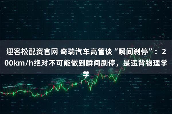 迎客松配资官网 奇瑞汽车高管谈“瞬间刹停”：200km/h绝对不可能做到瞬间刹停，是违背物理学