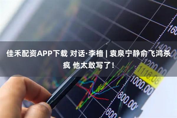 佳禾配资APP下载 对话·李樯 | 袁泉宁静俞飞鸿杀疯 他太敢写了！