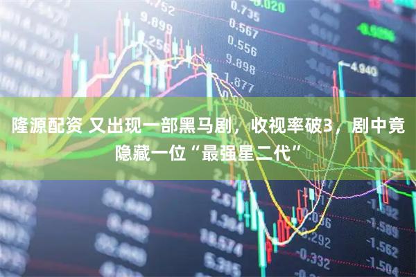 隆源配资 又出现一部黑马剧，收视率破3，剧中竟隐藏一位“最强星二代”