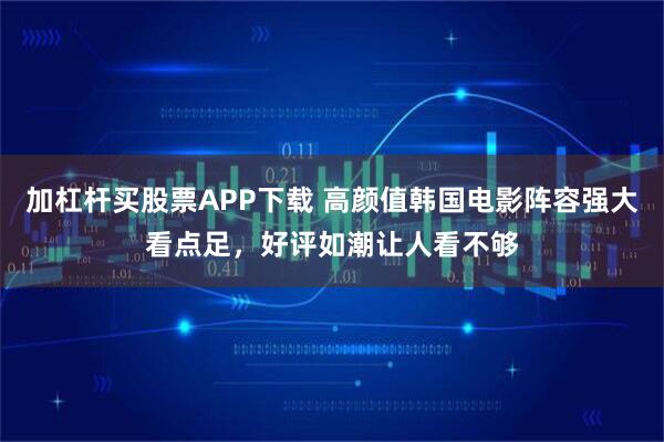 加杠杆买股票APP下载 高颜值韩国电影阵容强大看点足，好评如潮让人看不够