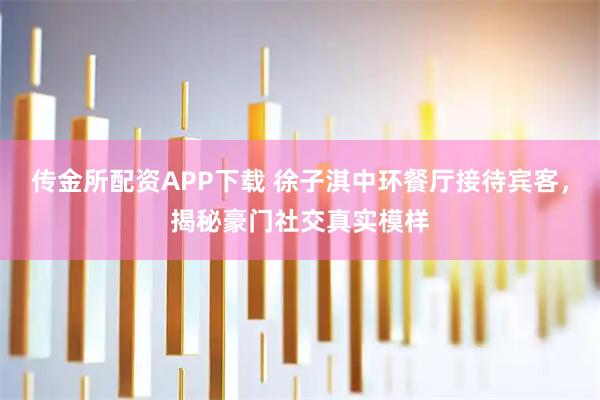 传金所配资APP下载 徐子淇中环餐厅接待宾客，揭秘豪门社交真实模样