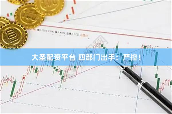 大圣配资平台 四部门出手：严控！