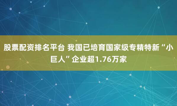 股票配资排名平台 我国已培育国家级专精特新“小巨人”企业超1.76万家
