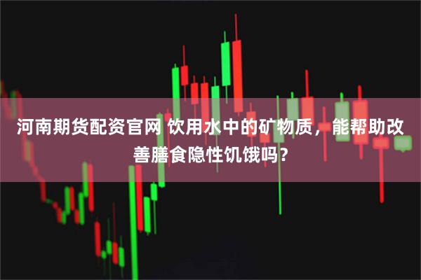 河南期货配资官网 饮用水中的矿物质，能帮助改善膳食隐性饥饿吗？