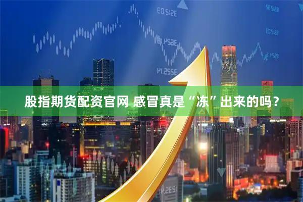 股指期货配资官网 感冒真是“冻”出来的吗？