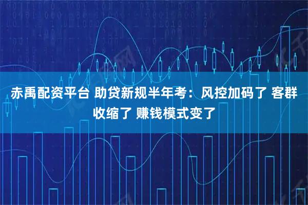 赤禹配资平台 助贷新规半年考：风控加码了 客群收缩了 赚钱模式变了