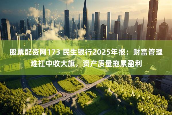 股票配资网173 民生银行2025年报：财富管理难扛中收大旗，资产质量拖累盈利
