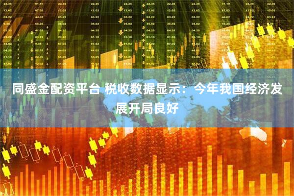 同盛金配资平台 税收数据显示：今年我国经济发展开局良好