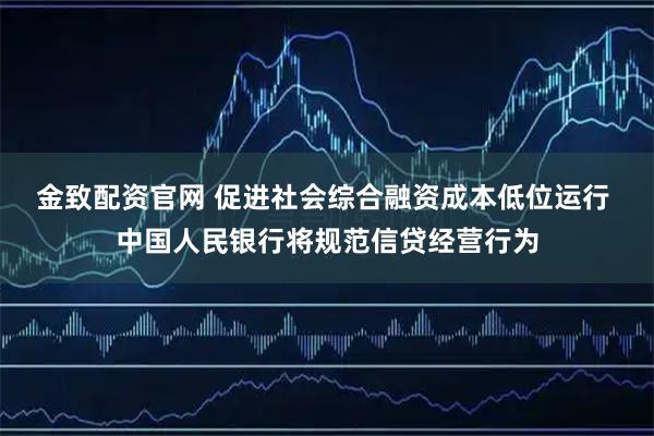 金致配资官网 促进社会综合融资成本低位运行 中国人民银行将规范信贷经营行为